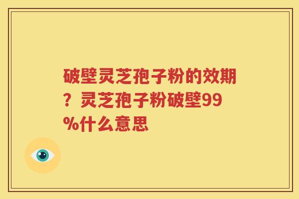 破壁灵芝孢子粉的效期?灵芝孢子粉破壁99%什么意思 破壁灵芝孢子粉的效期?灵芝孢子粉破壁99%什么意思
