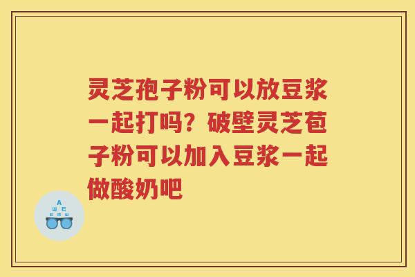 灵芝孢子粉可以放豆浆一起打吗？破壁灵芝苞子粉可以加入豆浆一起做酸奶吧