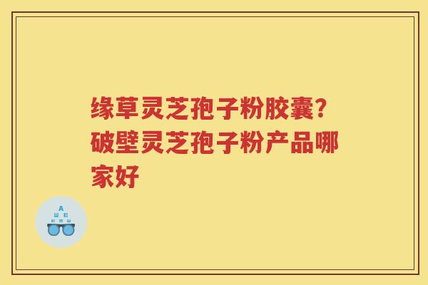 缘草灵芝孢子粉胶囊？破壁灵芝孢子粉产品哪家好