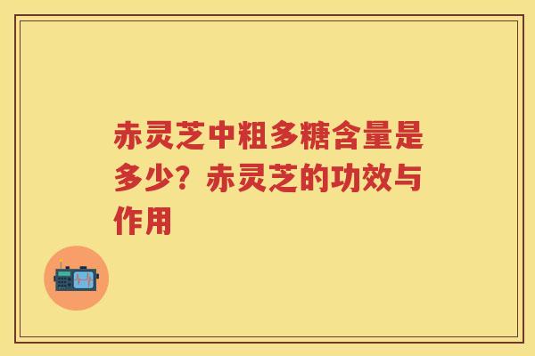 赤灵芝中粗多糖含量是多少？赤灵芝的功效与作用