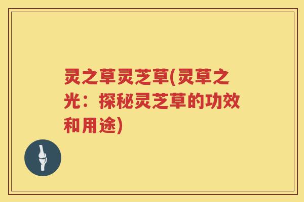 灵之草灵芝草(灵草之光：探秘灵芝草的功效和用途)