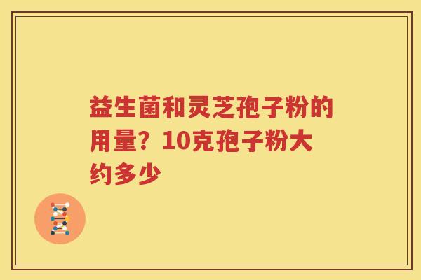 益生菌和灵芝孢子粉的用量？10克孢子粉大约多少