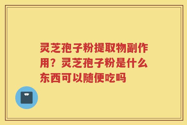 灵芝孢子粉提取物副作用?灵芝孢子粉是什么东西可以随便吃吗 灵芝孢子粉提取物副作用?灵芝孢子粉是什么东西可以随便吃吗