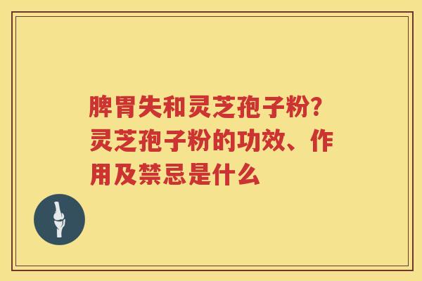 脾胃失和灵芝孢子粉？灵芝孢子粉的功效、作用及禁忌是什么