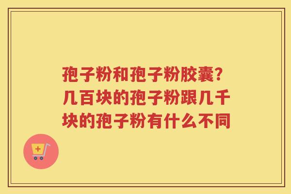 孢子粉和孢子粉胶囊？几百块的孢子粉跟几千块的孢子粉有什么不同