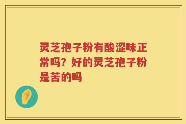 灵芝孢子粉有酸涩味正常吗?好的灵芝孢子粉是苦的吗 灵芝孢子粉有酸涩味正常吗?好的灵芝孢子粉是苦的吗