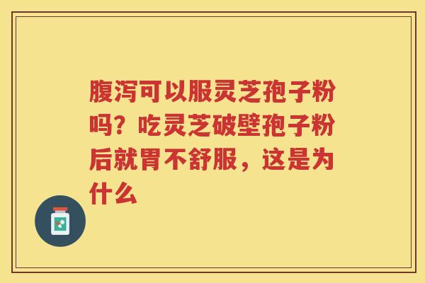 可以服灵芝孢子粉吗？吃灵芝破壁孢子粉后就胃不舒服，这是为什么