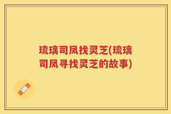琉璃司凤找灵芝(琉璃司凤寻找灵芝的故事)