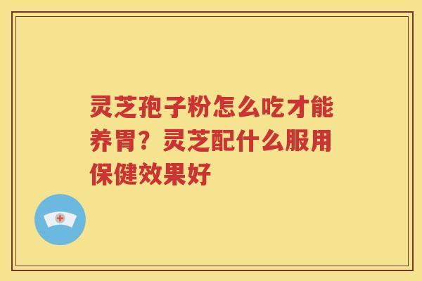 灵芝孢子粉怎么吃才能养胃？灵芝配什么服用保健效果好