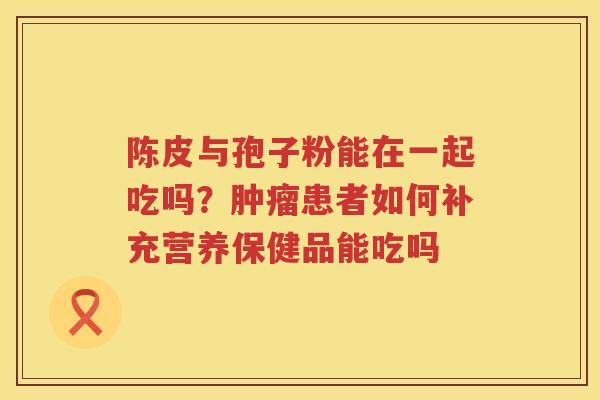 陈皮与孢子粉能在一起吃吗？患者如何补充营养保健品能吃吗