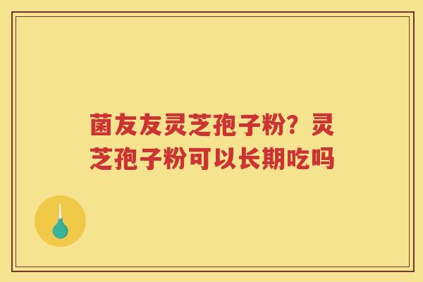 菌友友灵芝孢子粉？灵芝孢子粉可以长期吃吗