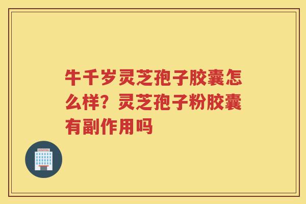 牛千岁灵芝孢子胶囊怎么样？灵芝孢子粉胶囊有副作用吗