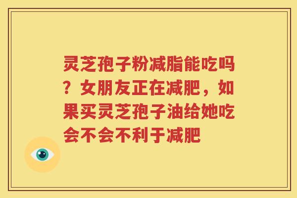 灵芝孢子粉减脂能吃吗？女朋友正在，如果买灵芝孢子油给她吃会不会不利于