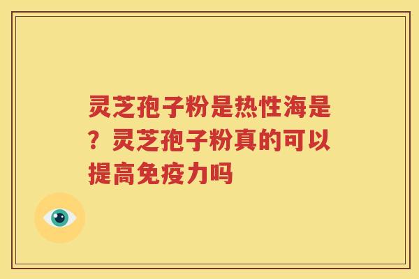 灵芝孢子粉是热性海是？灵芝孢子粉真的可以提高免疫力吗