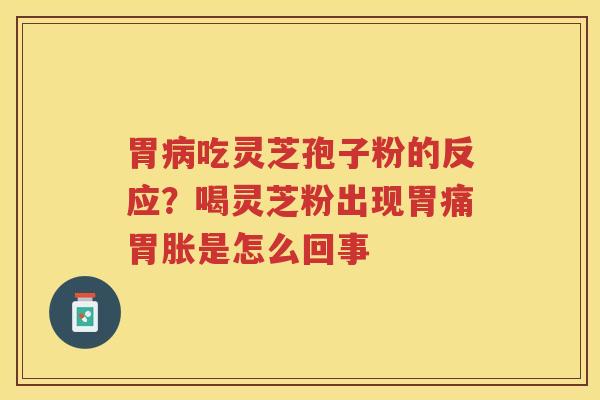 胃吃灵芝孢子粉的反应?喝灵芝粉出现胃痛胃胀是怎么回事 胃吃灵芝孢子粉的反应?喝灵芝粉出现胃痛胃胀是怎么回事