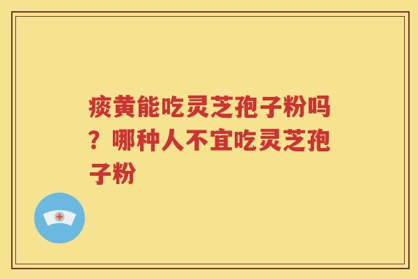 痰黄能吃灵芝孢子粉吗？哪种人不宜吃灵芝孢子粉