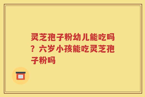 灵芝孢子粉幼儿能吃吗?六岁小孩能吃灵芝孢子粉吗 灵芝孢子粉幼儿能吃吗?六岁小孩能吃灵芝孢子粉吗