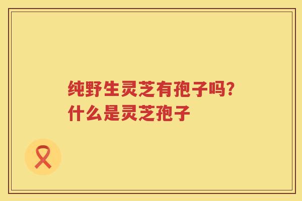 纯野生灵芝有孢子吗？什么是灵芝孢子