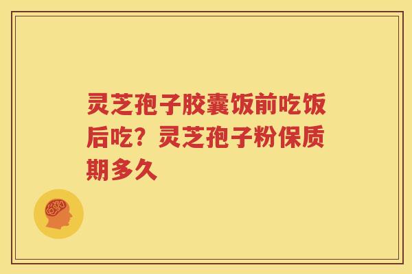 灵芝孢子胶囊饭前吃饭后吃?灵芝孢子粉保质期多久 灵芝孢子胶囊饭前吃饭后吃?灵芝孢子粉保质期多久