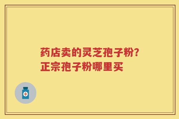 药店卖的灵芝孢子粉？正宗孢子粉哪里买