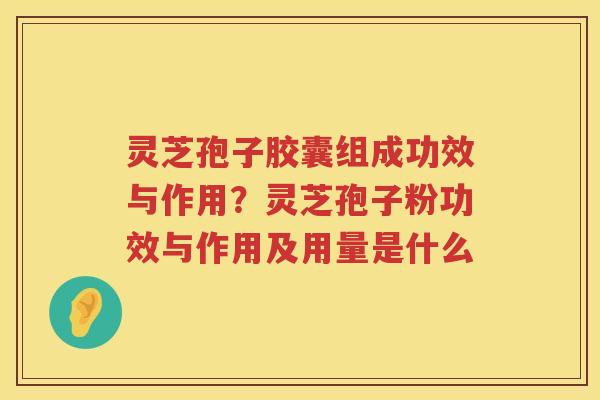 灵芝孢子胶囊组成功效与作用？灵芝孢子粉功效与作用及用量是什么