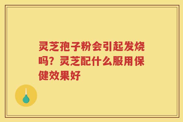 灵芝孢子粉会引起发烧吗？灵芝配什么服用保健效果好