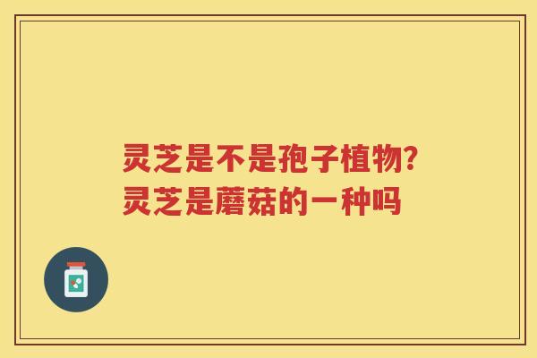 灵芝是不是孢子植物？灵芝是蘑菇的一种吗