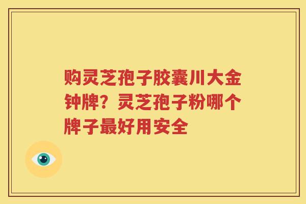 购灵芝孢子胶囊川大金钟牌?灵芝孢子粉哪个牌子好用安全 购灵芝孢子胶囊川大金钟牌?灵芝孢子粉哪个牌子好用安全