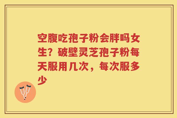 空腹吃孢子粉会胖吗女生？破壁灵芝孢子粉每天服用几次，每次服多少
