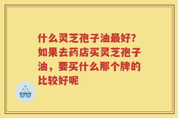 什么灵芝孢子油好？如果去药店买灵芝孢子油，要买什么那个牌的比较好呢