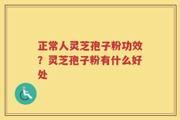 正常人灵芝孢子粉功效？灵芝孢子粉有什么好处