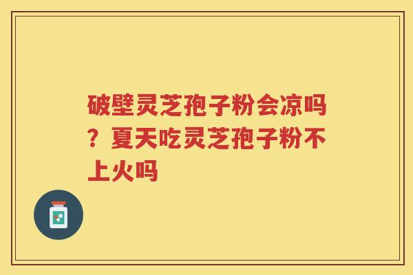 破壁灵芝孢子粉会凉吗?夏天吃灵芝孢子粉不上火吗 破壁灵芝孢子粉会凉吗?夏天吃灵芝孢子粉不上火吗