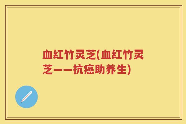 红竹灵芝(红竹灵芝——抗助养生)