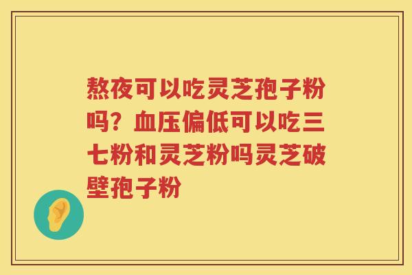 熬夜可以吃灵芝孢子粉吗？偏低可以吃三七粉和灵芝粉吗灵芝破壁孢子粉