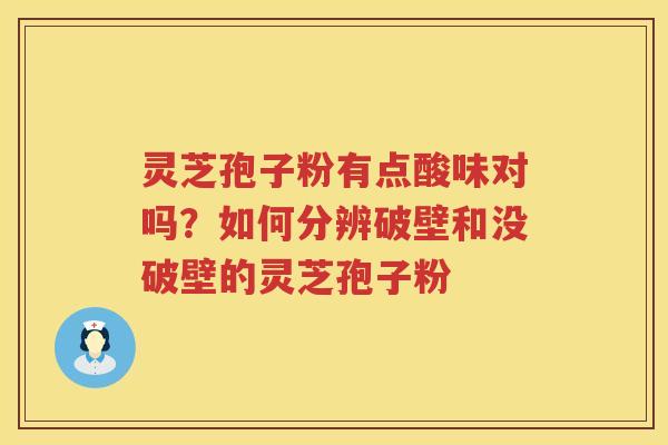 灵芝孢子粉有点酸味对吗?如何分辨破壁和没破壁的灵芝孢子粉 灵芝孢子粉有点酸味对吗?如何分辨破壁和没破壁的灵芝孢子粉
