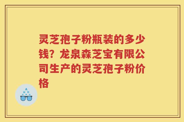 灵芝孢子粉瓶装的多少钱?龙泉森芝宝有限公司生产的灵芝孢子粉价格 灵芝孢子粉瓶装的多少钱?龙泉森芝宝有限公司生产的灵芝孢子粉价格