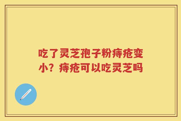 吃了灵芝孢子粉痔疮变小?痔疮可以吃灵芝吗 吃了灵芝孢子粉痔疮变小?痔疮可以吃灵芝吗