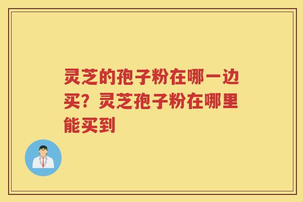 灵芝的孢子粉在哪一边买？灵芝孢子粉在哪里能买到