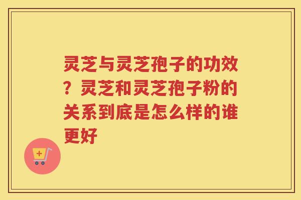 灵芝与灵芝孢子的功效？灵芝和灵芝孢子粉的关系到底是怎么样的谁更好