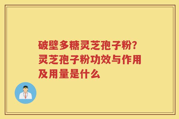 破壁多糖灵芝孢子粉？灵芝孢子粉功效与作用及用量是什么