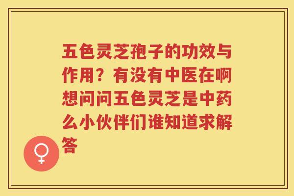 五色灵芝孢子的功效与作用？有没有中医在啊想问问五色灵芝是么小伙伴们谁知道求解答