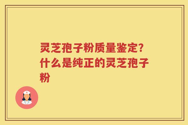 灵芝孢子粉质量鉴定？什么是纯正的灵芝孢子粉