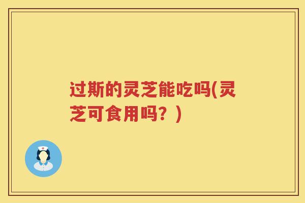 过斯的灵芝能吃吗(灵芝可食用吗？)