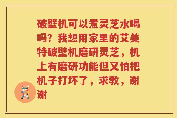 破壁机可以煮灵芝水喝吗?我想用家里的艾美特破壁机磨研灵芝,机上有磨研功能但又怕把机子打坏了,求教,谢谢 破壁机可以煮灵芝水喝吗?我想用家里的艾美特破壁机磨研灵芝,机上有磨研功能但又怕把机子打坏了,求教,谢谢
