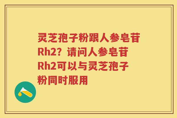 灵芝孢子粉跟人参皂苷Rh2？请问人参皂苷Rh2可以与灵芝孢子粉同时服用