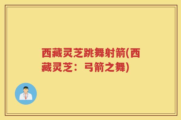 西藏灵芝跳舞射箭(西藏灵芝:弓箭之舞) 西藏灵芝跳舞射箭(西藏灵芝:弓箭之舞)