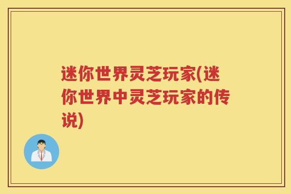 迷你世界灵芝玩家(迷你世界中灵芝玩家的传说)