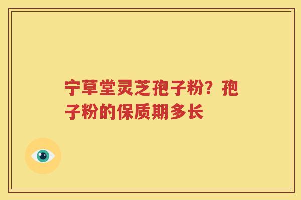 宁草堂灵芝孢子粉？孢子粉的保质期多长