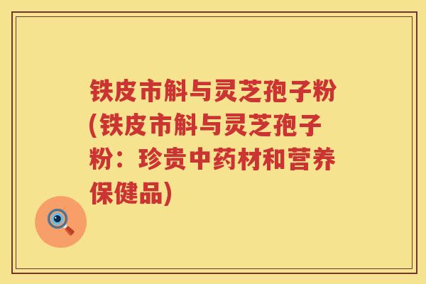铁皮市斛与灵芝孢子粉(铁皮市斛与灵芝孢子粉：珍贵材和营养保健品)