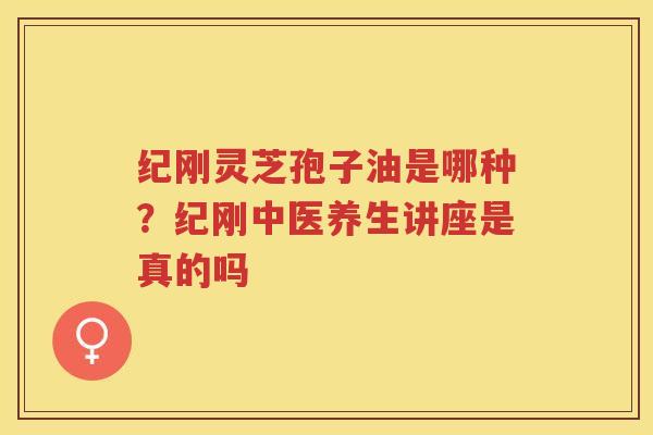 纪刚灵芝孢子油是哪种？纪刚中医养生讲座是真的吗